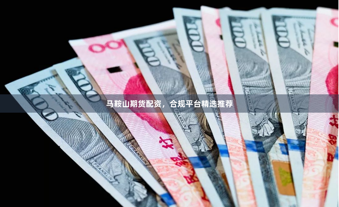 马鞍山期货配资，合规平台精选推荐