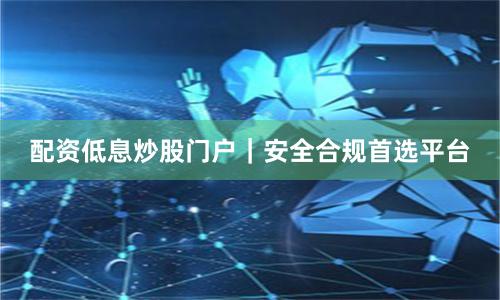 配资低息炒股门户｜安全合规首选平台