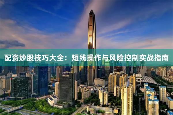 配资炒股技巧大全：短线操作与风险控制实战指南