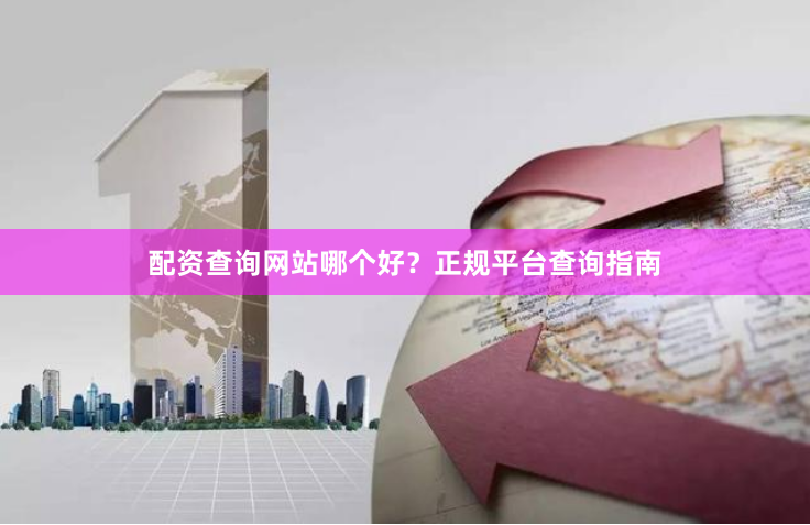 配资查询网站哪个好？正规平台查询指南