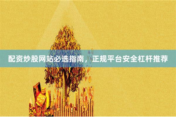 配资炒股网站必选指南，正规平台安全杠杆推荐