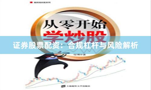 证券股票配资：合规杠杆与风险解析