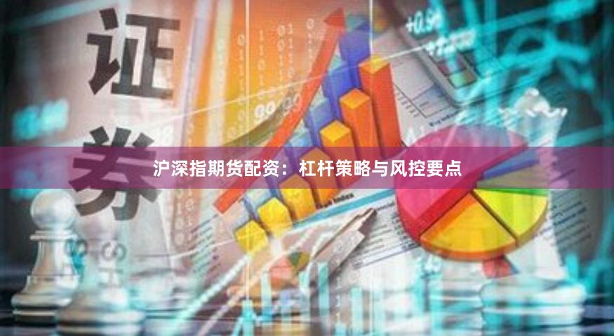 沪深指期货配资：杠杆策略与风控要点