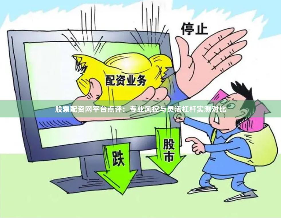 股票配资网平台点评：专业风控与灵活杠杆实测对比