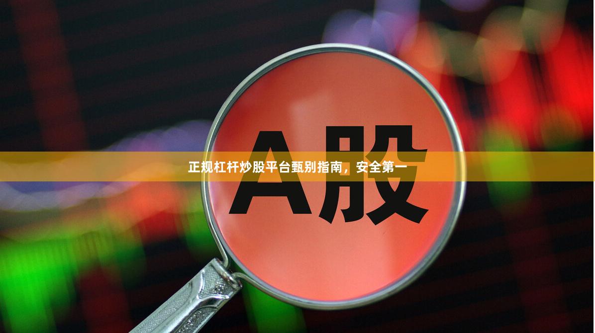 正规杠杆炒股平台甄别指南，安全第一