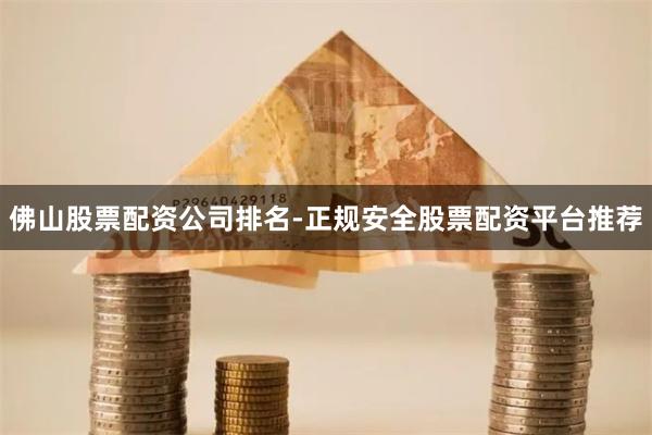 佛山股票配资公司排名-正规安全股票配资平台推荐