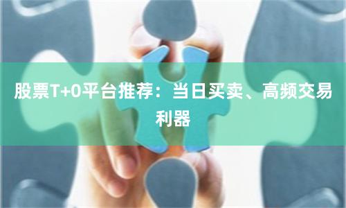 股票T+0平台推荐：当日买卖、高频交易利器