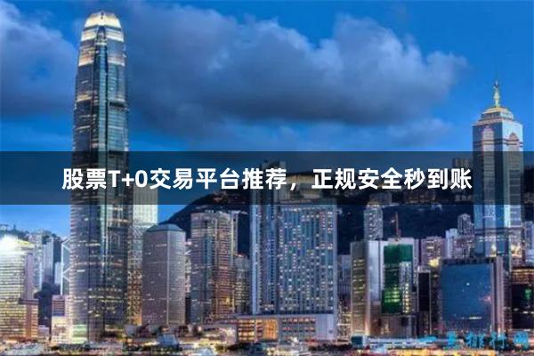 股票T+0交易平台推荐,正规安全秒到账