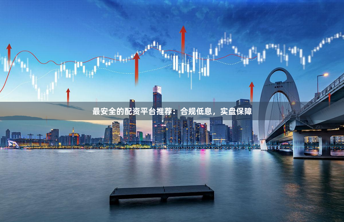 最安全的配资平台推荐：合规低息，实盘保障