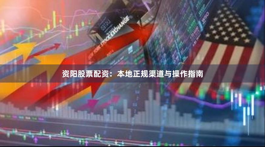 资阳股票配资：本地正规渠道与操作指南