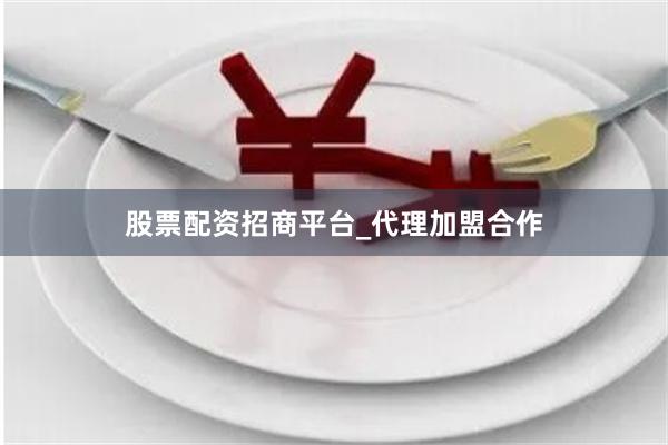 股票配资招商平台_代理加盟合作