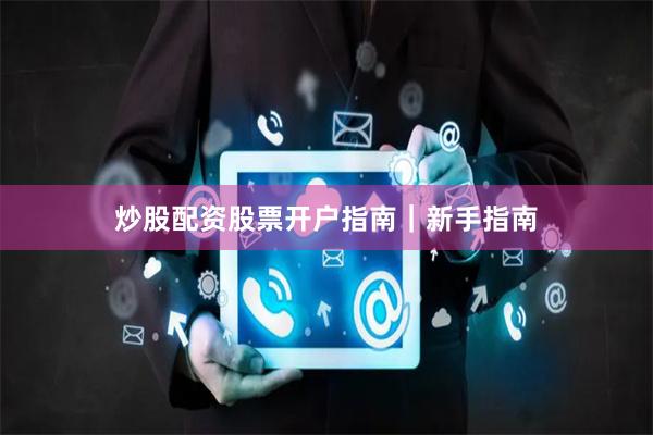 炒股配资股票开户指南|新手指南