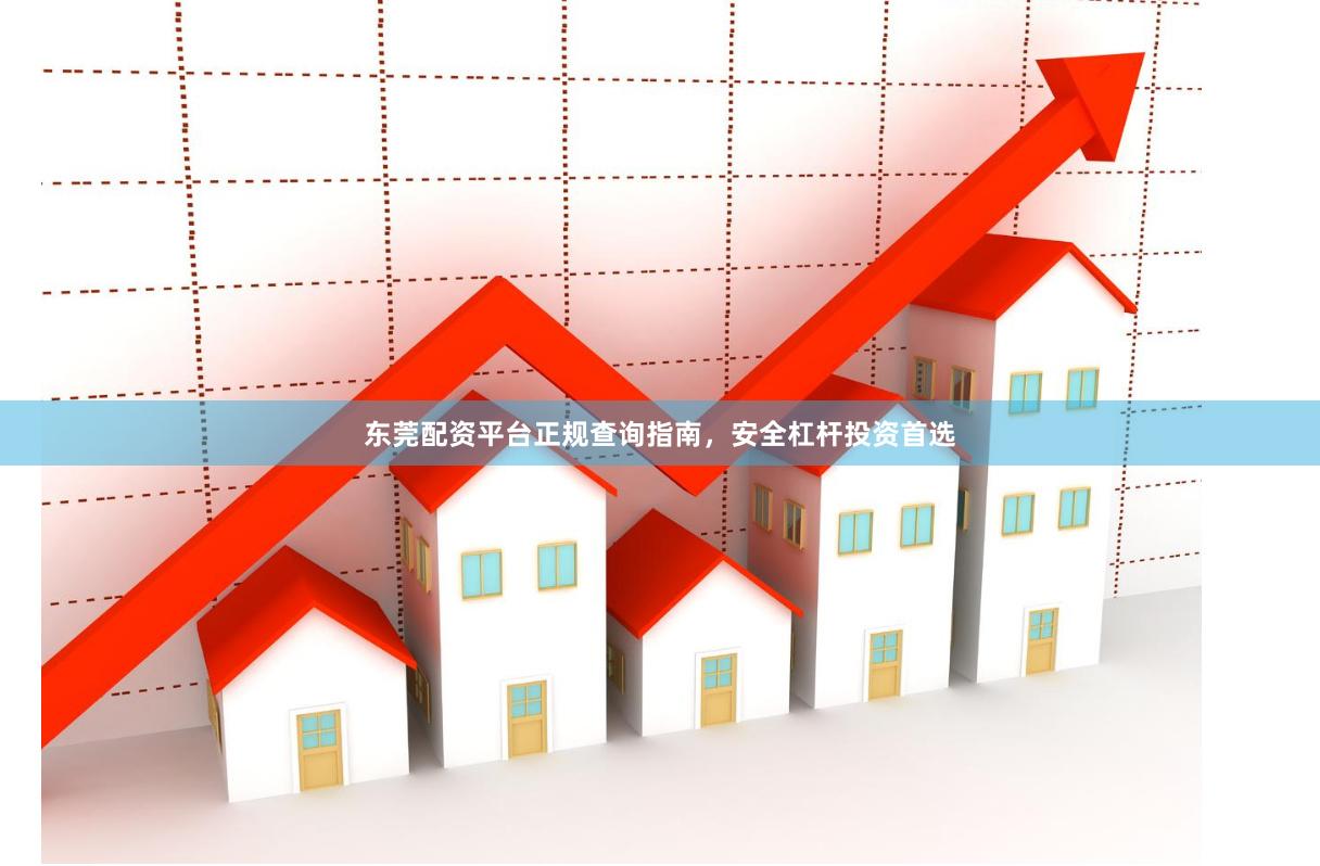 东莞配资平台正规查询指南，安全杠杆投资首选