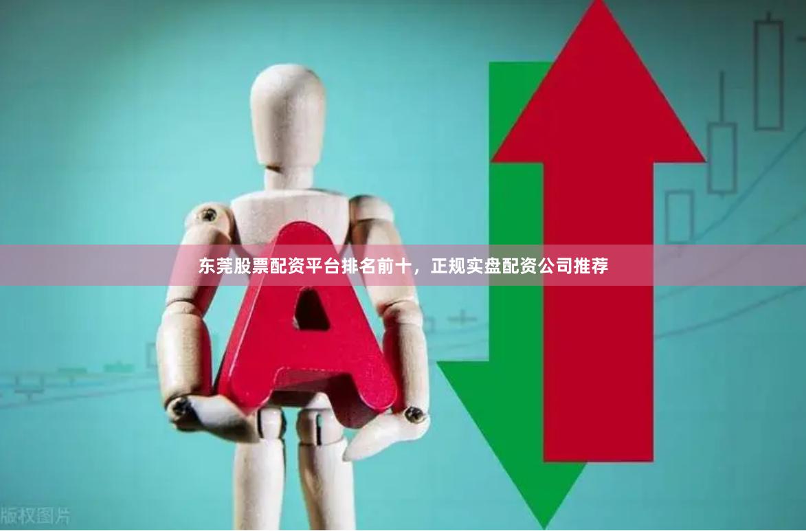 东莞股票配资平台排名前十，正规实盘配资公司推荐