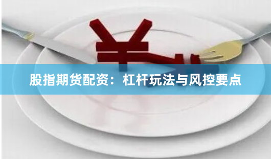 股指期货配资：杠杆玩法与风控要点